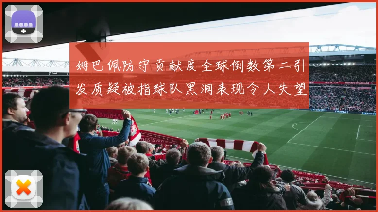 姆巴佩防守贡献度全球倒数第二引发质疑被指球队黑洞表现令人失望