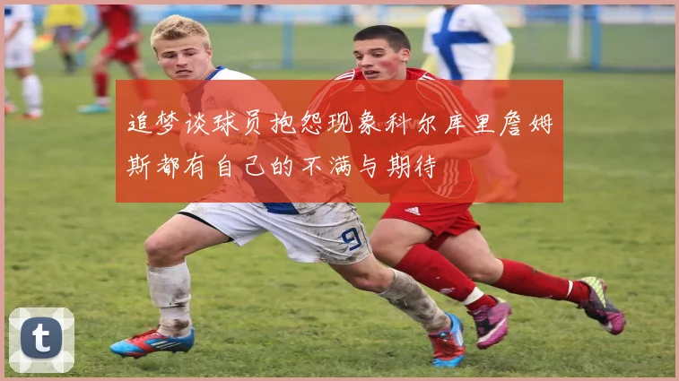 追梦谈球员抱怨现象科尔库里詹姆斯都有自己的不满与期待