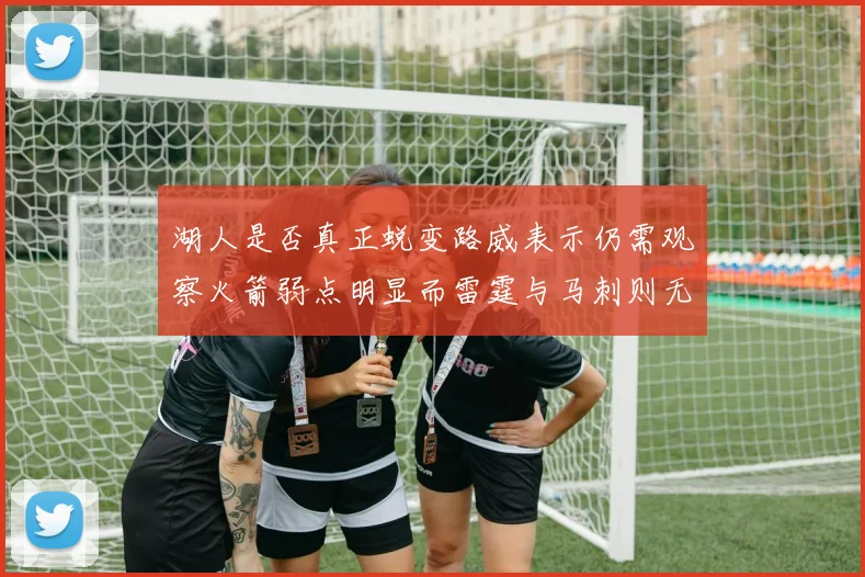 湖人是否真正蜕变路威表示仍需观察火箭弱点明显而雷霆与马刺则无明显缺陷
