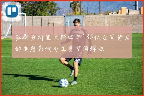 苏群分析里夫斯四年185亿合同背后的老詹影响与工资空间释放