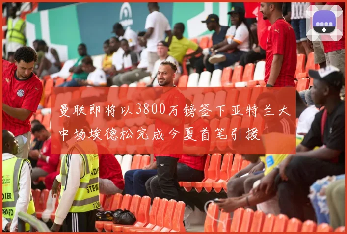 曼联即将以3800万镑签下亚特兰大中场埃德松完成今夏首笔引援