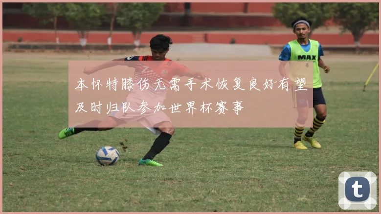 本怀特膝伤无需手术恢复良好有望及时归队参加世界杯赛事