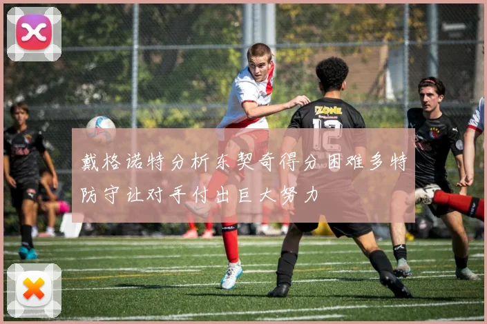 戴格诺特分析东契奇得分困难多特防守让对手付出巨大努力