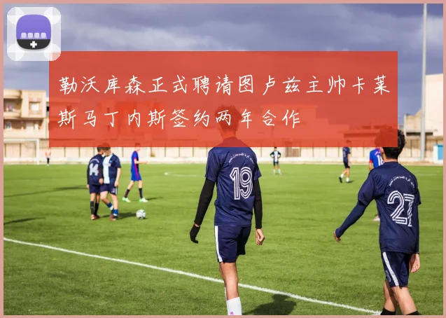 勒沃库森正式聘请图卢兹主帅卡莱斯马丁内斯签约两年合作