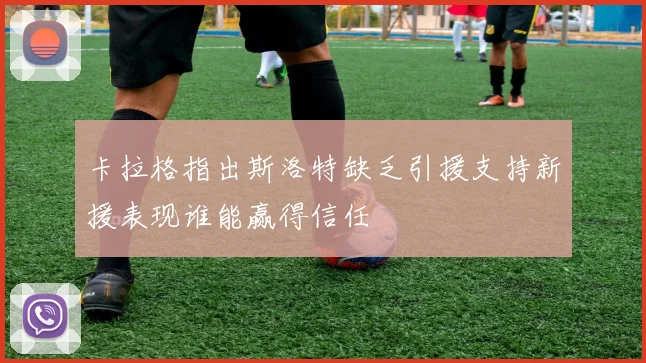 卡拉格指出斯洛特缺乏引援支持新援表现谁能赢得信任