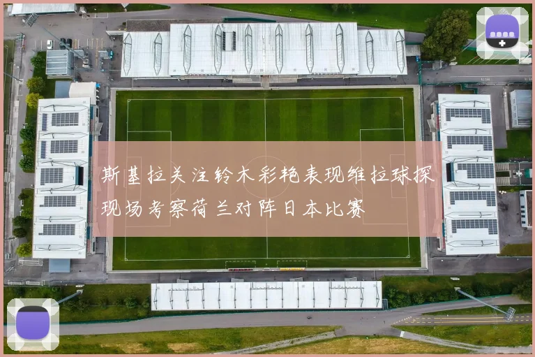 斯基拉关注铃木彩艳表现维拉球探现场考察荷兰对阵日本比赛