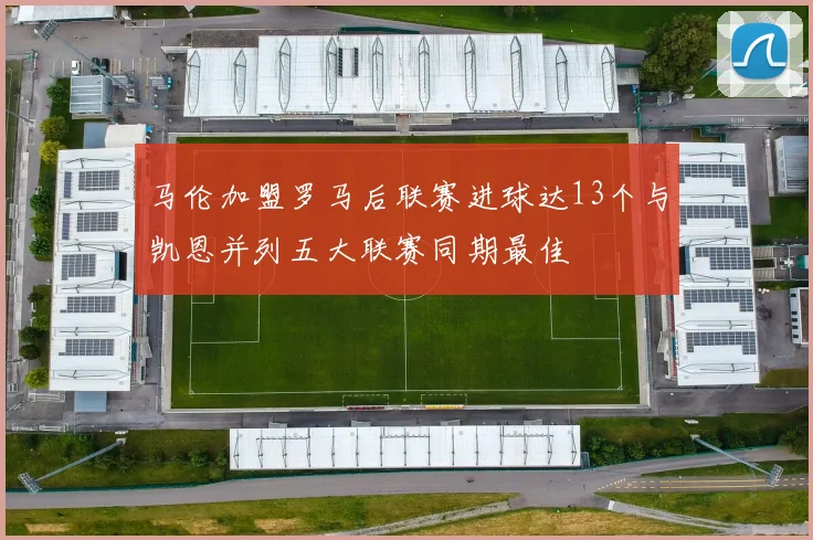 马伦加盟罗马后联赛进球达13个与凯恩并列五大联赛同期最佳