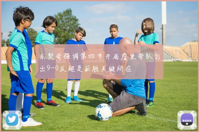 东契奇强调第四节开局詹里带队打出9-0反超是获胜关键所在