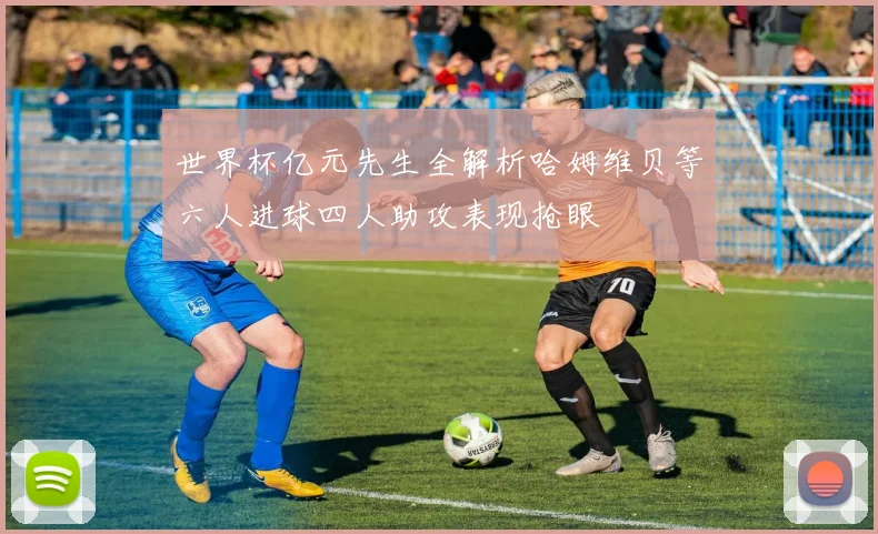 世界杯亿元先生全解析哈姆维贝等六人进球四人助攻表现抢眼