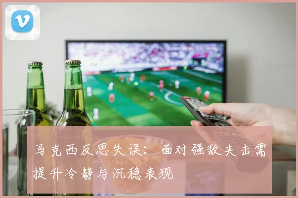 马克西反思失误：面对强敌夹击需提升冷静与沉稳表现