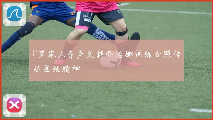 C罗家人齐声支持乔治娜训练合照传达团结精神